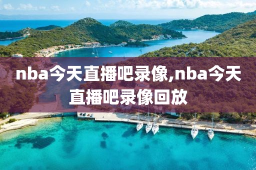 nba今天直播吧录像,nba今天直播吧录像回放