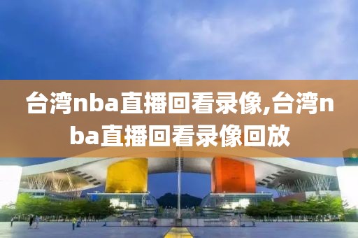 台湾nba直播回看录像,台湾nba直播回看录像回放