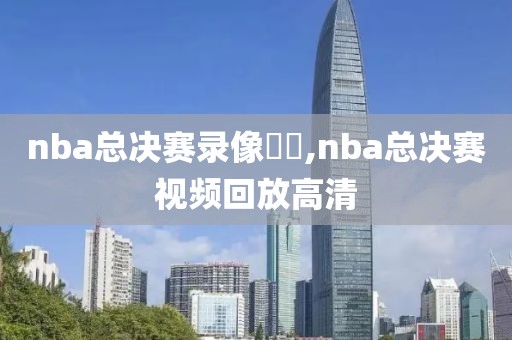 nba总决赛录像粵語,nba总决赛视频回放高清