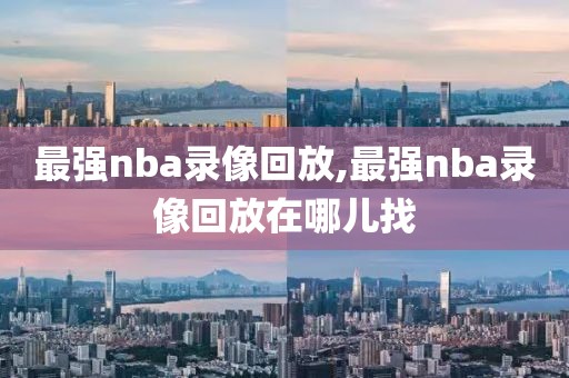 最强nba录像回放,最强nba录像回放在哪儿找