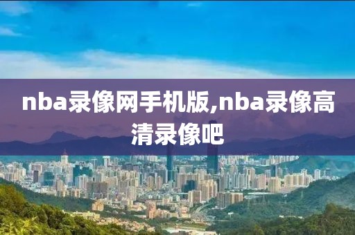 nba录像网手机版,nba录像高清录像吧