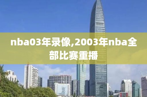 nba03年录像,2003年nba全部比赛重播