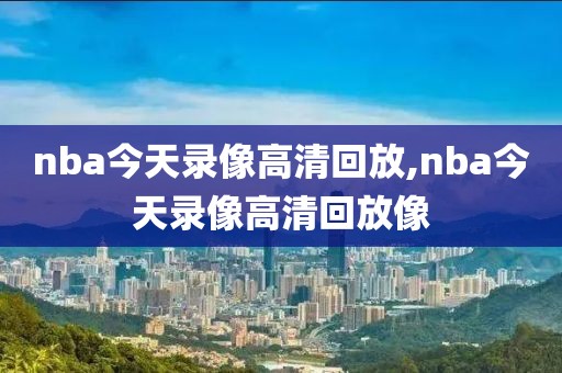 nba今天录像高清回放,nba今天录像高清回放像