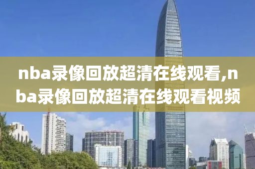nba录像回放超清在线观看,nba录像回放超清在线观看视频