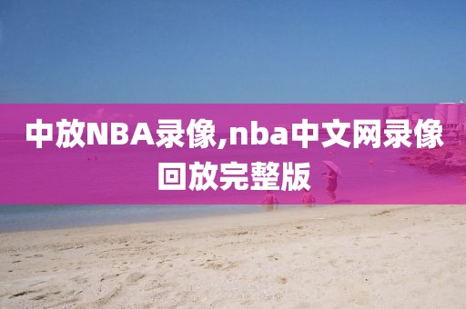 中放NBA录像,nba中文网录像回放完整版