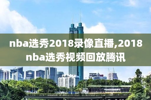 nba选秀2018录像直播,2018nba选秀视频回放腾讯