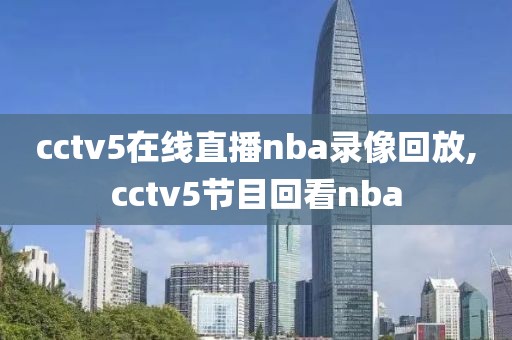 cctv5在线直播nba录像回放,cctv5节目回看nba