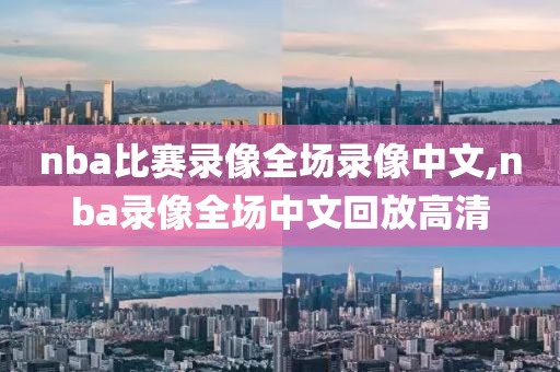 nba比赛录像全场录像中文,nba录像全场中文回放高清