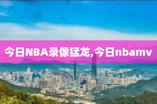 今日NBA录像猛龙,今日nbamv