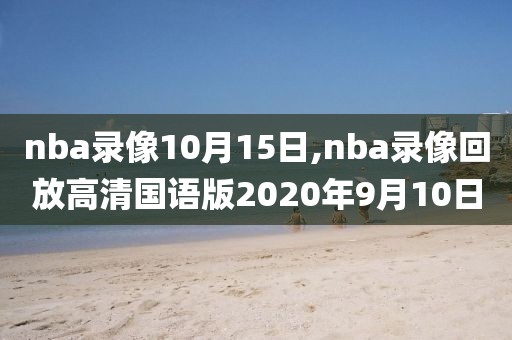 nba录像10月15日,nba录像回放高清国语版2020年9月10日
