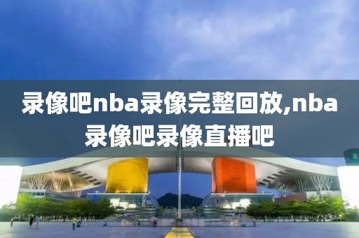 免费nba全场录像回放,nba免费全场录像回放像