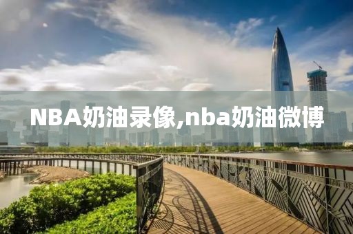 NBA奶油录像,nba奶油微博