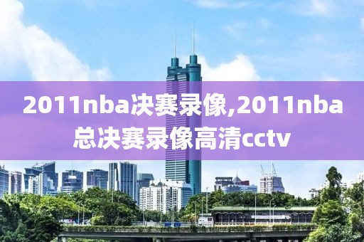 2011nba决赛录像,2011nba总决赛录像高清cctv