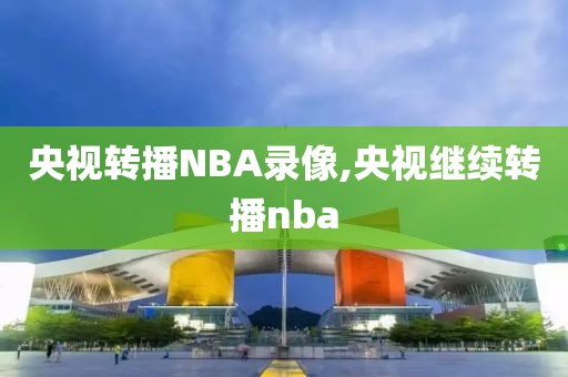 央视转播NBA录像,央视继续转播nba