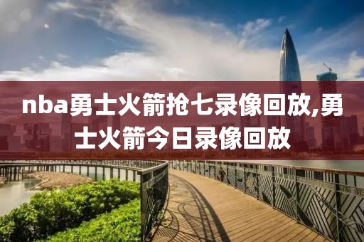 nba勇士火箭抢七录像回放,勇士火箭今日录像回放