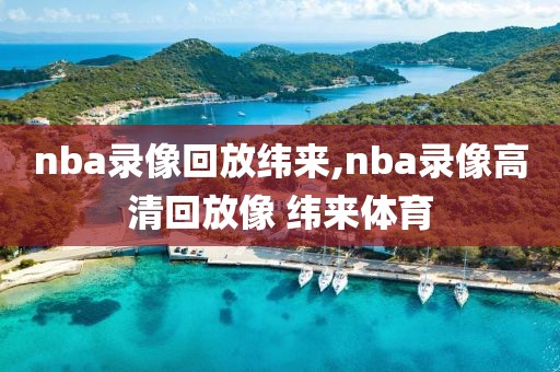 nba录像回放纬来,nba录像高清回放像 纬来体育