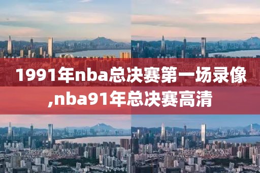 1991年nba总决赛第一场录像,nba91年总决赛高清
