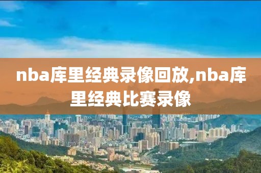 nba库里经典录像回放,nba库里经典比赛录像