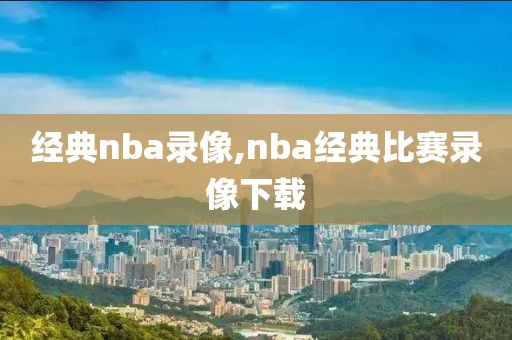 经典nba录像,nba经典比赛录像下载