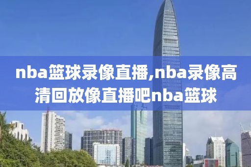 nba篮球录像直播,nba录像高清回放像直播吧nba篮球