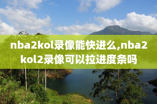 nba2kol录像能快进么,nba2kol2录像可以拉进度条吗
