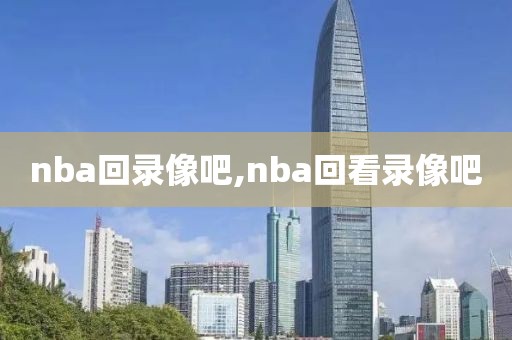 nba回录像吧,nba回看录像吧