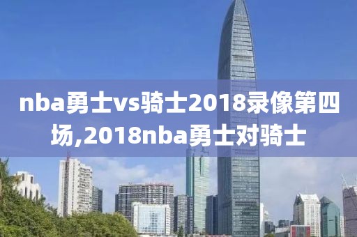 nba勇士vs骑士2018录像第四场,2018nba勇士对骑士
