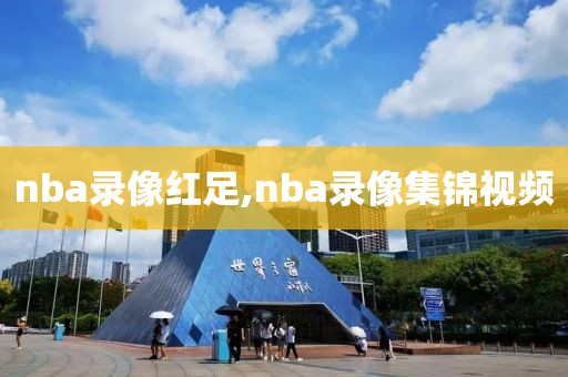 nba录像红足,nba录像集锦视频