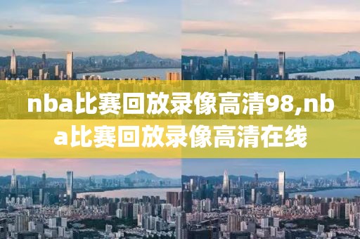 nba比赛回放录像高清98,nba比赛回放录像高清在线