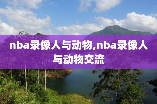 nba录像人与动物,nba录像人与动物交流