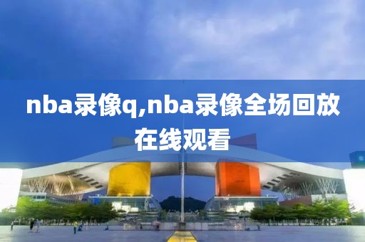 nba录像q,nba录像全场回放在线观看