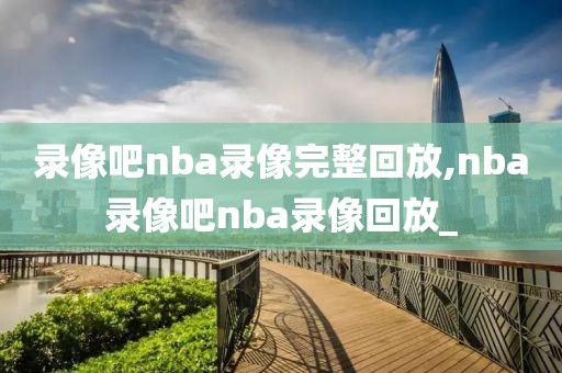 录像吧nba录像完整回放,nba录像吧nba录像回放_