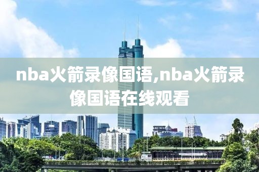 nba火箭录像国语,nba火箭录像国语在线观看