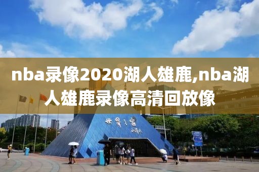 nba录像2020湖人雄鹿,nba湖人雄鹿录像高清回放像