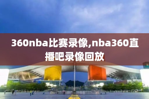360nba比赛录像,nba360直播吧录像回放