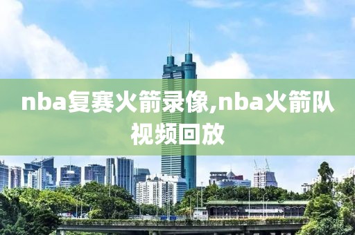 nba复赛火箭录像,nba火箭队视频回放