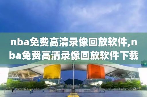 nba免费高清录像回放软件,nba免费高清录像回放软件下载