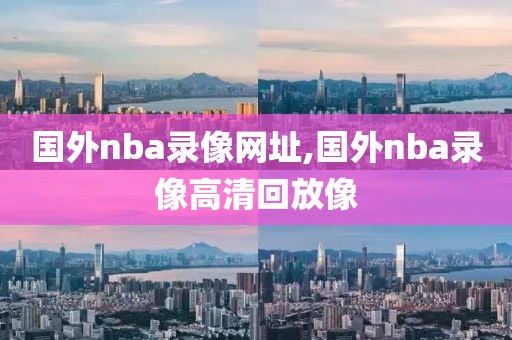 国外nba录像网址,国外nba录像高清回放像
