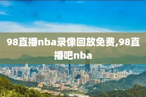 nba录像回放98,nba录像回放98直播吧