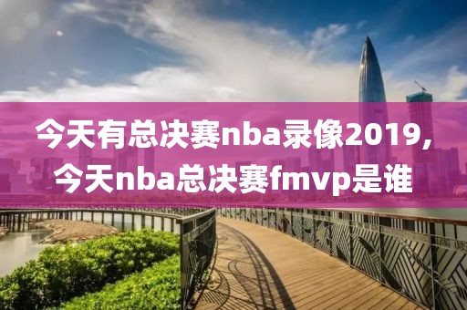 今天有总决赛nba录像2019,今天nba总决赛fmvp是谁