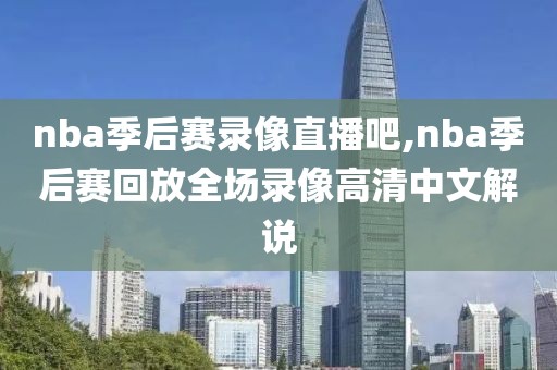 nba季后赛录像直播吧,nba季后赛回放全场录像高清中文解说