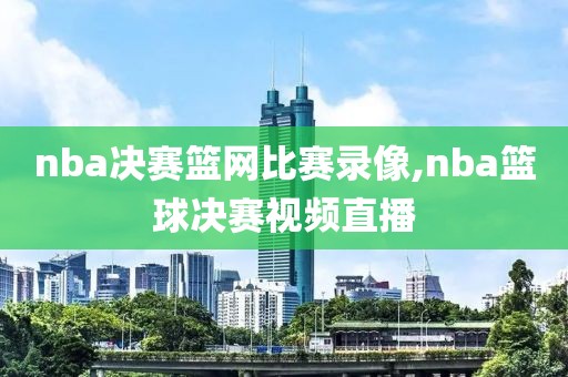 nba决赛篮网比赛录像,nba篮球决赛视频直播