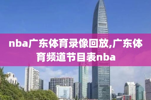 nba广东体育录像回放,广东体育频道节目表nba