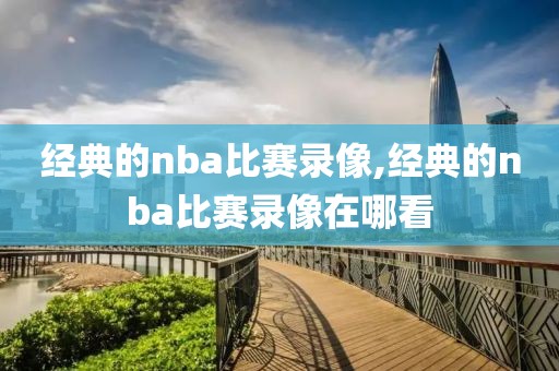 经典的nba比赛录像,经典的nba比赛录像在哪看