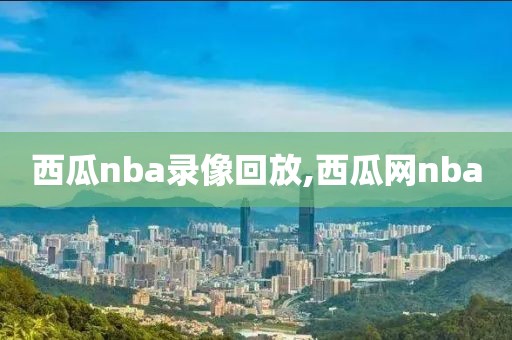 西瓜nba录像回放,西瓜网nba