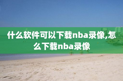 什么软件可以下载nba录像,怎么下载nba录像