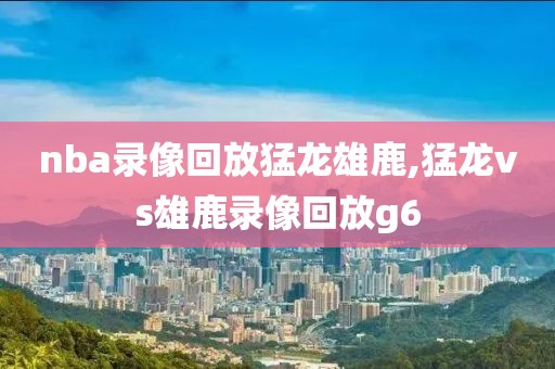 nba录像回放猛龙雄鹿,猛龙vs雄鹿录像回放g6
