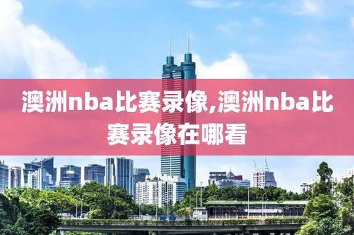 澳洲nba比赛录像,澳洲nba比赛录像在哪看