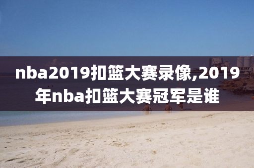 nba2019扣篮大赛录像,2019年nba扣篮大赛冠军是谁
