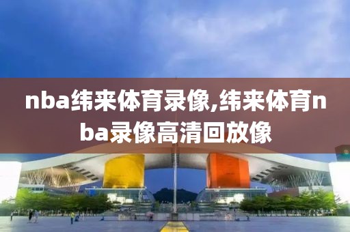 nba纬来体育录像,纬来体育nba录像高清回放像